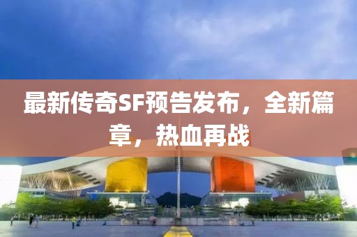 最新傳奇SF預(yù)告發(fā)布，全新篇章，熱血再戰(zhàn)