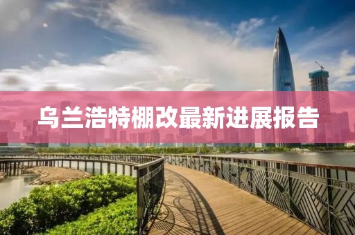 烏蘭浩特棚改最新進(jìn)展報(bào)告