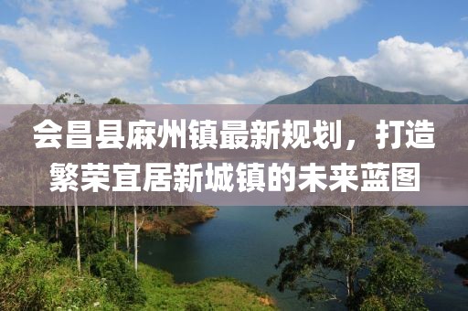 會昌縣麻州鎮(zhèn)最新規(guī)劃，打造繁榮宜居新城鎮(zhèn)的未來藍圖