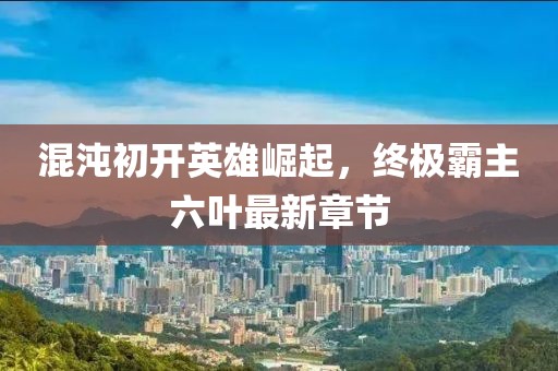混沌初開英雄崛起，終極霸主六葉最新章節(jié)