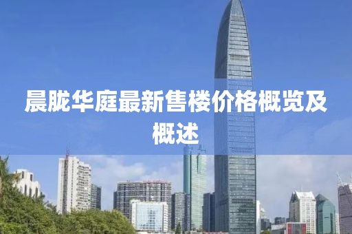 晨朧華庭最新售樓價(jià)格概覽及概述