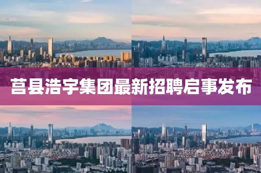 莒縣浩宇集團(tuán)最新招聘啟事發(fā)布
