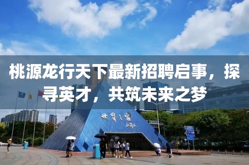 桃源龍行天下最新招聘啟事，探尋英才，共筑未來之夢