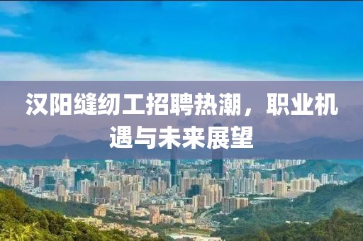 漢陽(yáng)縫紉工招聘熱潮，職業(yè)機(jī)遇與未來(lái)展望
