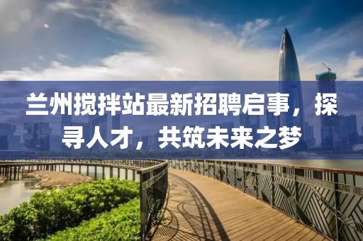 蘭州攪拌站最新招聘啟事，探尋人才，共筑未來(lái)之夢(mèng)