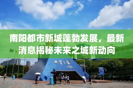 南陽(yáng)都市新城蓬勃發(fā)展，最新消息揭秘未來(lái)之城新動(dòng)向