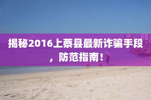 揭秘2016上蔡縣最新詐騙手段，防范指南！