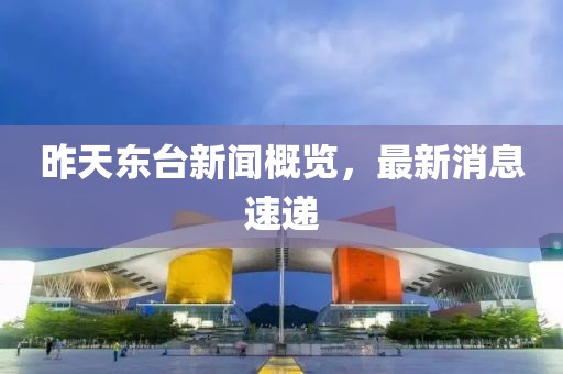昨天東臺(tái)新聞概覽，最新消息速遞