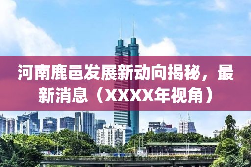 河南鹿邑發(fā)展新動向揭秘，最新消息（XXXX年視角）