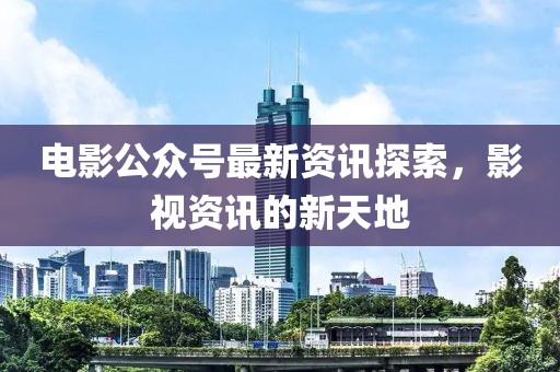 電影公眾號最新資訊探索，影視資訊的新天地
