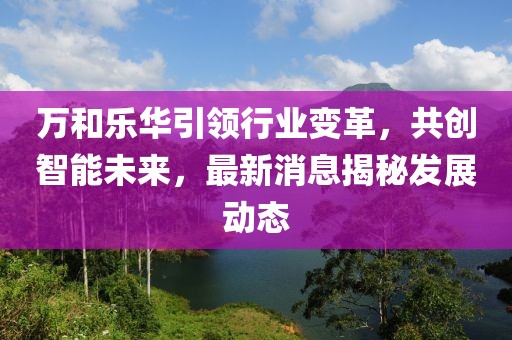 萬和樂華引領行業(yè)變革，共創(chuàng)智能未來，最新消息揭秘發(fā)展動態(tài)