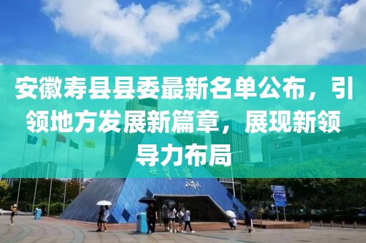 安徽壽縣縣委最新名單公布，引領地方發(fā)展新篇章，展現(xiàn)新領導力布局