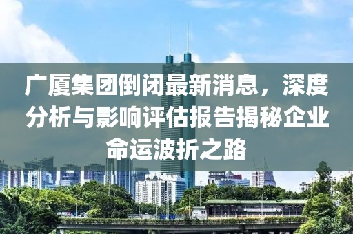 廣廈集團倒閉最新消息，深度分析與影響評估報告揭秘企業(yè)命運波折之路