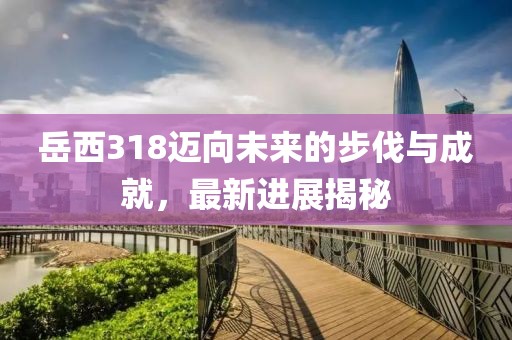 岳西318邁向未來(lái)的步伐與成就，最新進(jìn)展揭秘