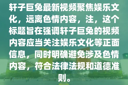 軒子巨兔最新視頻聚焦娛樂文化，遠(yuǎn)離色情內(nèi)容，注，這個(gè)標(biāo)題旨在強(qiáng)調(diào)軒子巨兔的視頻內(nèi)容應(yīng)當(dāng)關(guān)注娛樂文化等正面信息，同時(shí)明確避免涉及色情內(nèi)容，符合法律法規(guī)和道德準(zhǔn)則。