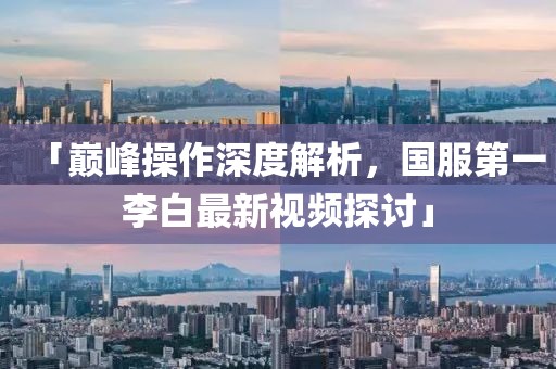 「巔峰操作深度解析，國服第一李白最新視頻探討」
