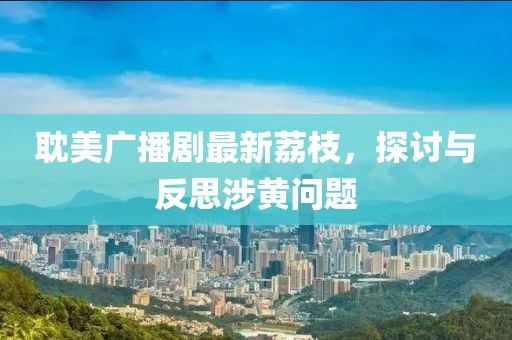 耽美廣播劇最新荔枝，探討與反思涉黃問題