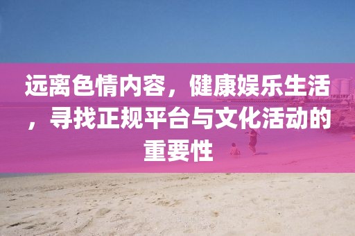 遠離色情內(nèi)容，健康娛樂生活，尋找正規(guī)平臺與文化活動的重要性