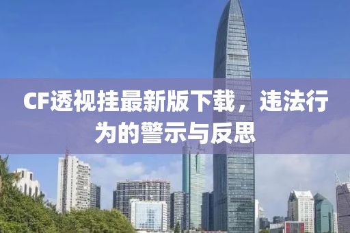 CF透視掛最新版下載，違法行為的警示與反思