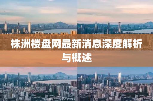 株洲樓盤網(wǎng)最新消息深度解析與概述