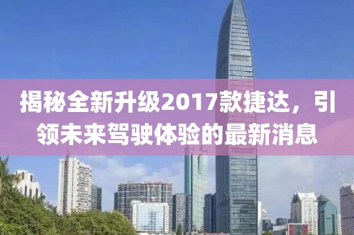 揭秘全新升級(jí)2017款捷達(dá)，引領(lǐng)未來(lái)駕駛體驗(yàn)的最新消息
