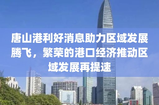 唐山港利好消息助力區(qū)域發(fā)展騰飛，繁榮的港口經(jīng)濟(jì)推動(dòng)區(qū)域發(fā)展再提速