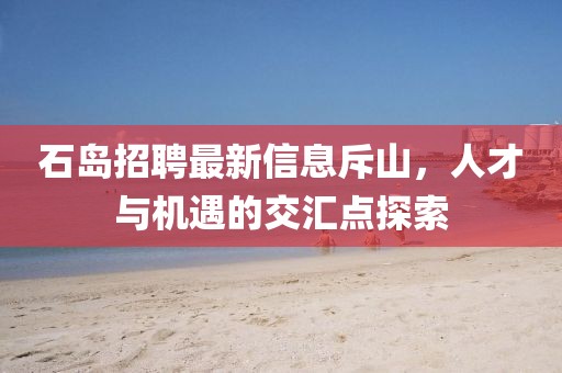 石島招聘最新信息斥山，人才與機(jī)遇的交匯點(diǎn)探索
