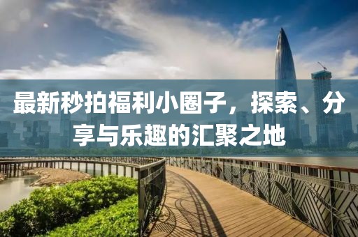 最新秒拍福利小圈子，探索、分享與樂趣的匯聚之地