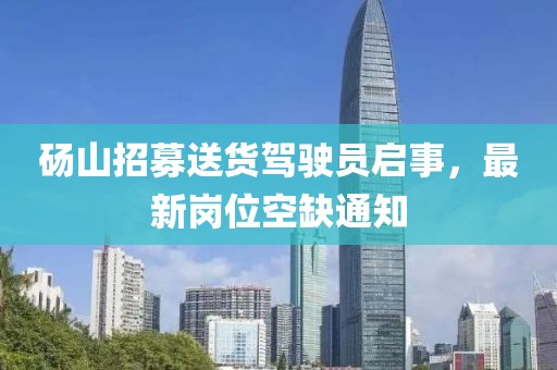 碭山招募送貨駕駛員啟事，最新崗位空缺通知