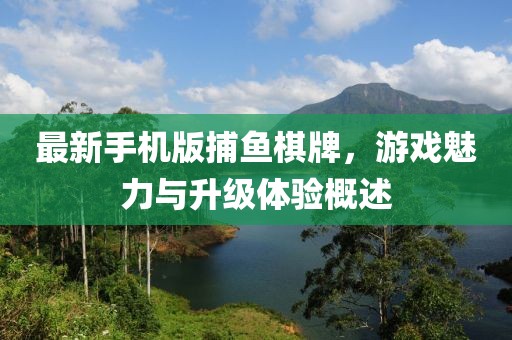 最新手機版捕魚棋牌，游戲魅力與升級體驗概述