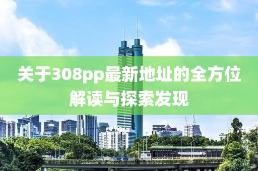 關(guān)于308pp最新地址的全方位解讀與探索發(fā)現(xiàn)