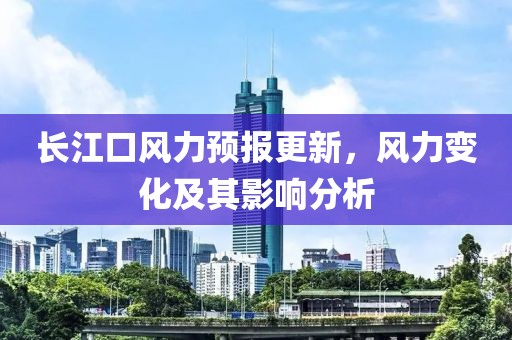 長江口風(fēng)力預(yù)報(bào)更新，風(fēng)力變化及其影響分析