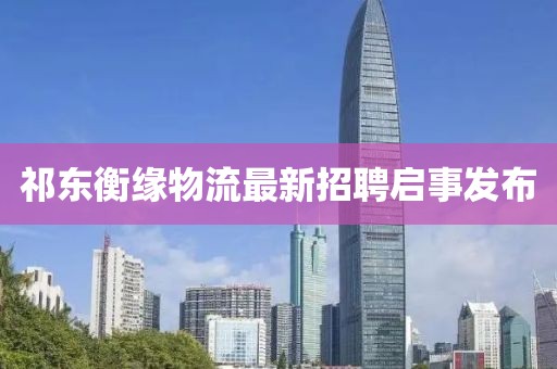 祁東衡緣物流最新招聘啟事發(fā)布