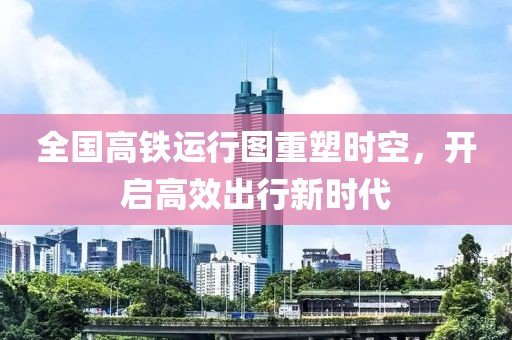 全國(guó)高鐵運(yùn)行圖重塑時(shí)空，開啟高效出行新時(shí)代