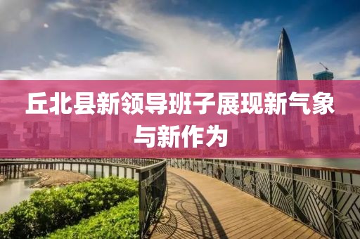 丘北縣新領(lǐng)導(dǎo)班子展現(xiàn)新氣象與新作為
