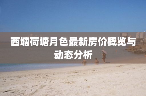 西塘荷塘月色最新房價(jià)概覽與動(dòng)態(tài)分析