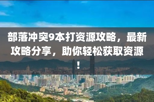 部落沖突9本打資源攻略，最新攻略分享，助你輕松獲取資源！