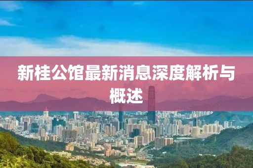 新桂公館最新消息深度解析與概述