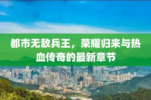 都市無(wú)敵兵王，榮耀歸來(lái)與熱血傳奇的最新章節(jié)
