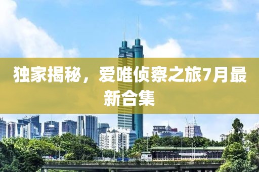 獨家揭秘，愛唯偵察之旅7月最新合集