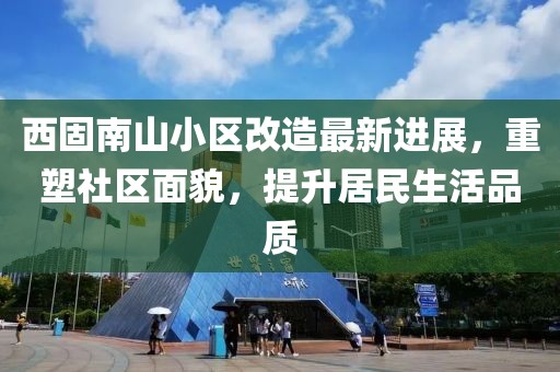 西固南山小區(qū)改造最新進展，重塑社區(qū)面貌，提升居民生活品質