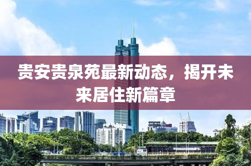 貴安貴泉苑最新動態(tài)，揭開未來居住新篇章