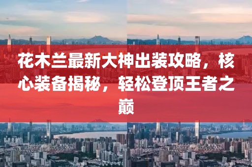 花木蘭最新大神出裝攻略，核心裝備揭秘，輕松登頂王者之巔