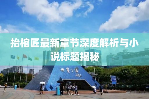 抬棺匠最新章節(jié)深度解析與小說標(biāo)題揭秘