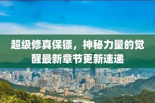超級修真保鏢，神秘力量的覺醒最新章節(jié)更新速遞