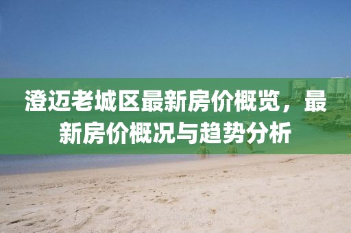 澄邁老城區(qū)最新房?jī)r(jià)概覽，最新房?jī)r(jià)概況與趨勢(shì)分析