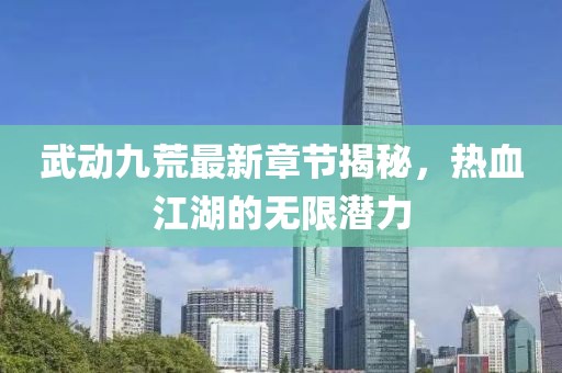 武動(dòng)九荒最新章節(jié)揭秘，熱血江湖的無限潛力