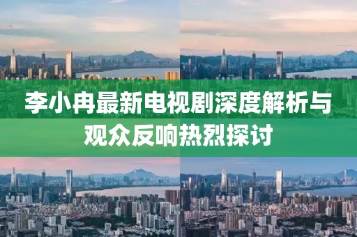 李小冉最新電視劇深度解析與觀眾反響熱烈探討