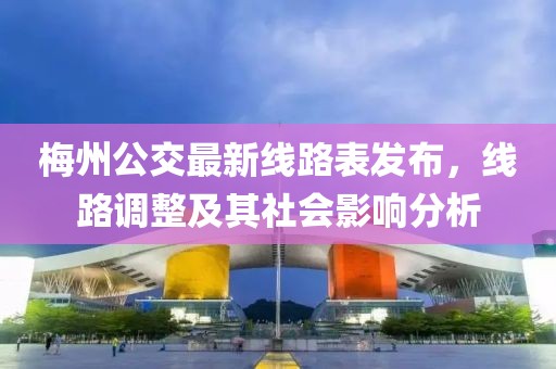 梅州公交最新線路表發(fā)布，線路調整及其社會影響分析