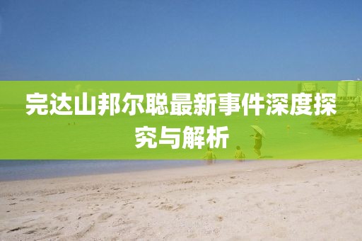 完達(dá)山邦爾聰最新事件深度探究與解析